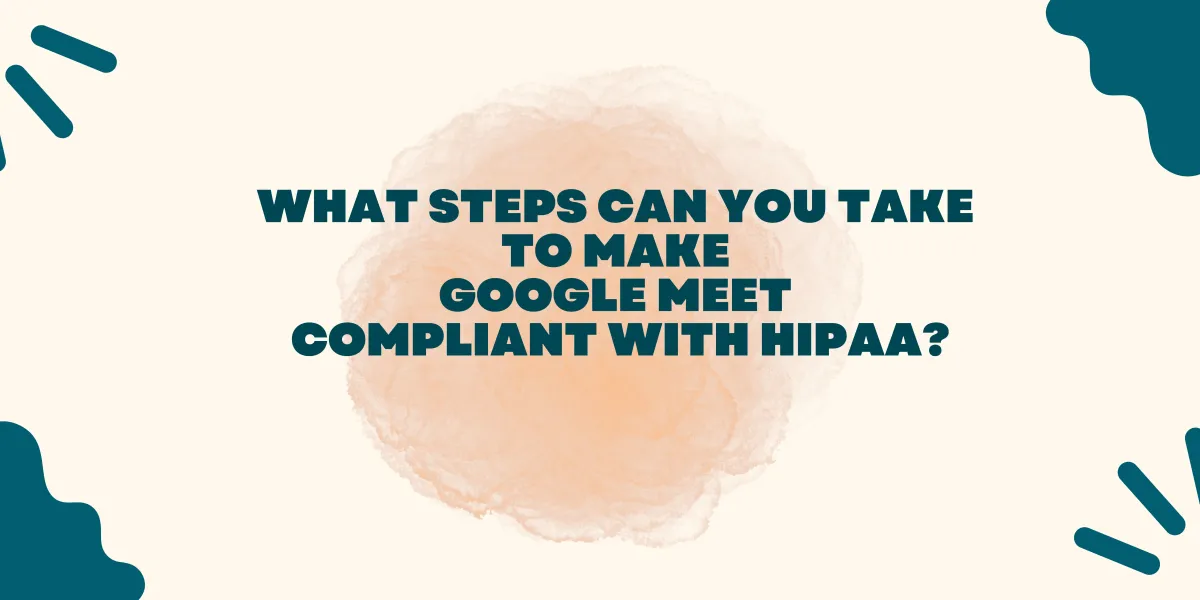 Make Google Meet HIPAA Compliant: Steps to Take